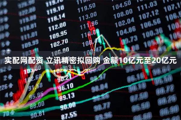 实配网配资 立讯精密拟回购 金额10亿元至20亿元