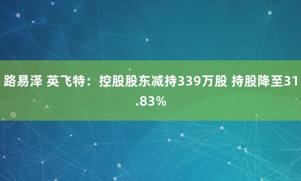 路易泽 英飞特：控股股东减持339万股 持股降至31.83%
