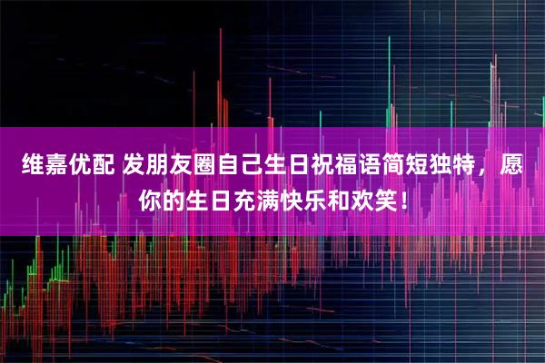 维嘉优配 发朋友圈自己生日祝福语简短独特，愿你的生日充满快乐和欢笑！