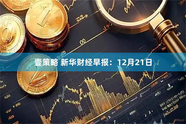 壹策略 新华财经早报：12月21日