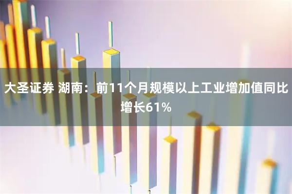 大圣证券 湖南：前11个月规模以上工业增加值同比增长61%