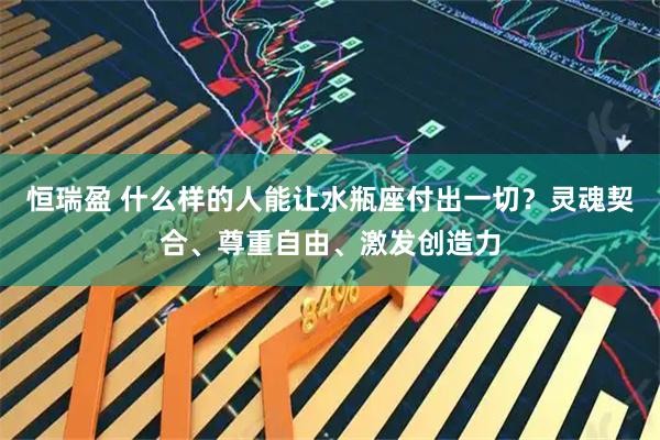 恒瑞盈 什么样的人能让水瓶座付出一切？灵魂契合、尊重自由、激发创造力