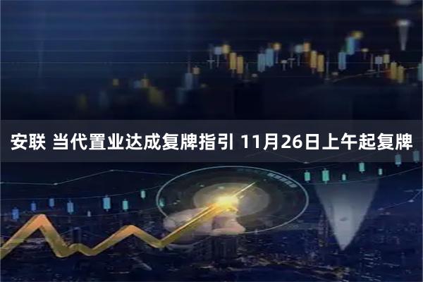 安联 当代置业达成复牌指引 11月26日上午起复牌