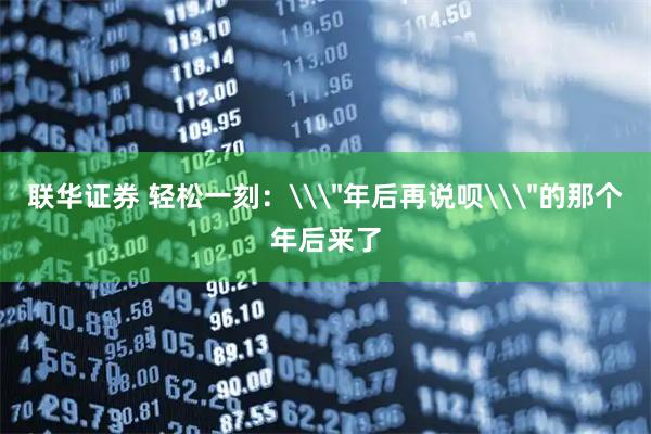 联华证券 轻松一刻：\＂年后再说呗\＂的那个年后来了