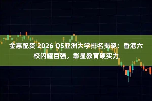 金惠配资 2026 QS亚洲大学排名揭晓：香港六校闪耀百强，彰显教育硬实力