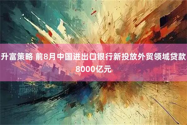 升富策略 前8月中国进出口银行新投放外贸领域贷款8000亿元