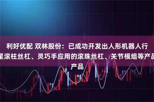 利好优配 双林股份：已成功开发出人形机器人行星滚柱丝杠、灵巧手应用的滚珠丝杠、关节模组等产品